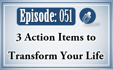 051: 3 Action Items To Transform Your Life