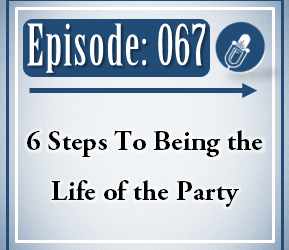 067: 6 Steps to Being the Life of the Party