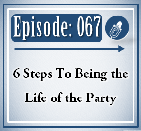 067: 6 Steps to Being the Life of the Party